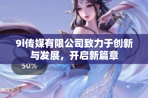 9i传媒有限公司致力于创新与发展，开启新篇章