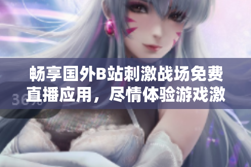 畅享国外B站刺激战场免费直播应用，尽情体验游戏激情