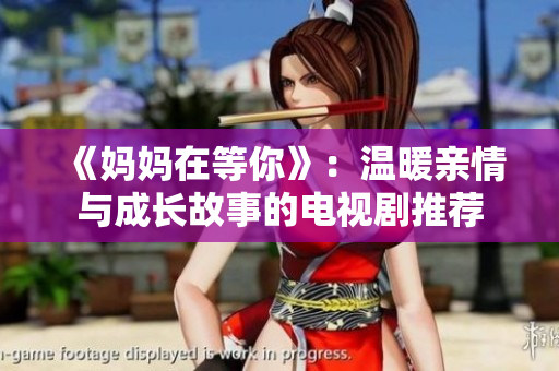 《妈妈在等你》：温暖亲情与成长故事的电视剧推荐