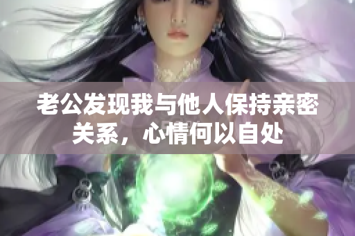 老公发现我与他人保持亲密关系，心情何以自处