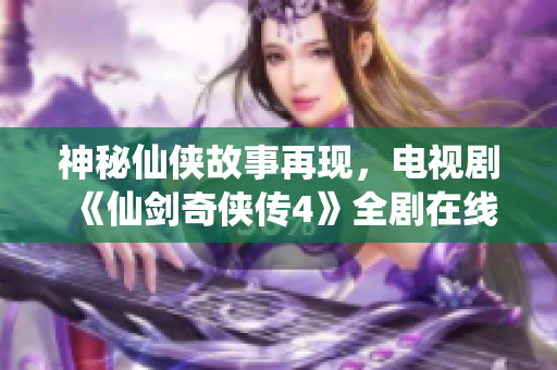 神秘仙侠故事再现，电视剧《仙剑奇侠传4》全剧在线观看攻略