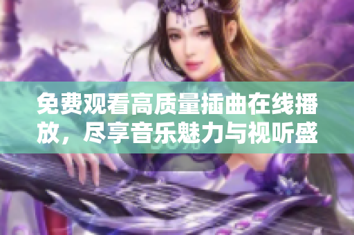 免费观看高质量插曲在线播放，尽享音乐魅力与视听盛宴