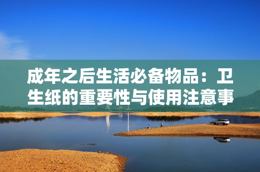 成年之后生活必备物品：卫生纸的重要性与使用注意事项
