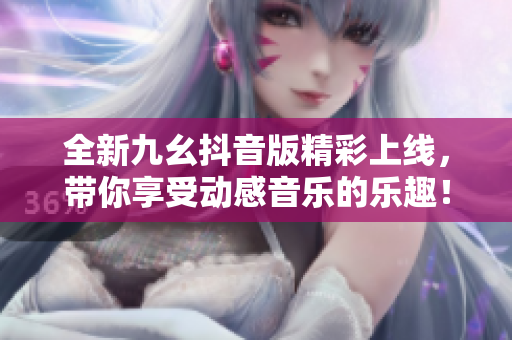 全新九幺抖音版精彩上线，带你享受动感音乐的乐趣！