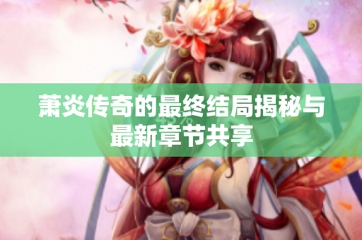 萧炎传奇的最终结局揭秘与最新章节共享