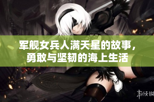 军舰女兵人满天星的故事，勇敢与坚韧的海上生活