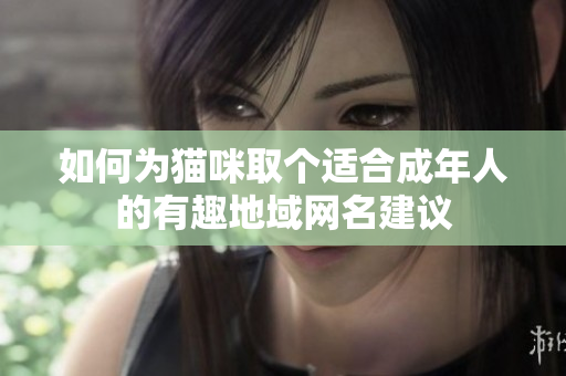 如何为猫咪取个适合成年人的有趣地域网名建议