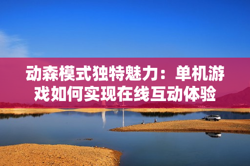 动森模式独特魅力：单机游戏如何实现在线互动体验