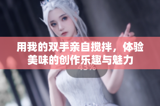 用我的双手亲自搅拌，体验美味的创作乐趣与魅力