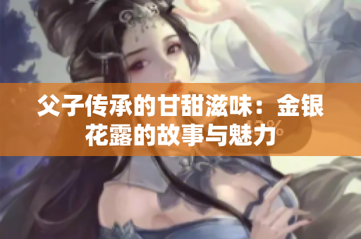 父子传承的甘甜滋味：金银花露的故事与魅力