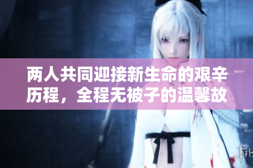 两人共同迎接新生命的艰辛历程，全程无被子的温馨故事