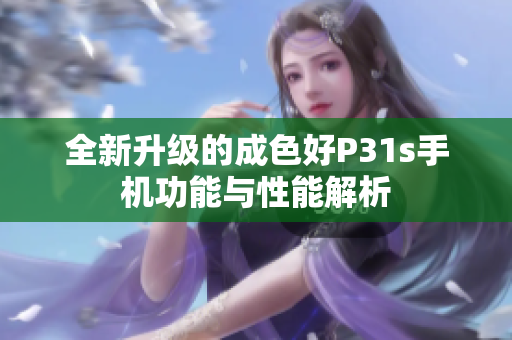 全新升级的成色好P31s手机功能与性能解析