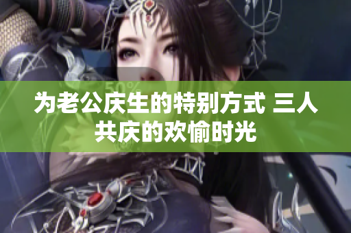 为老公庆生的特别方式 三人共庆的欢愉时光