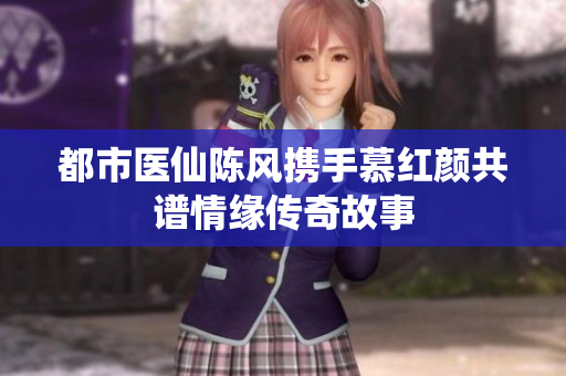 都市医仙陈风携手慕红颜共谱情缘传奇故事