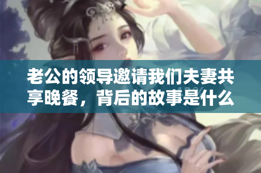 老公的领导邀请我们夫妻共享晚餐，背后的故事是什么？