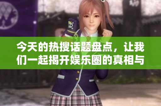 今天的热搜话题盘点，让我们一起揭开娱乐圈的真相与趣事