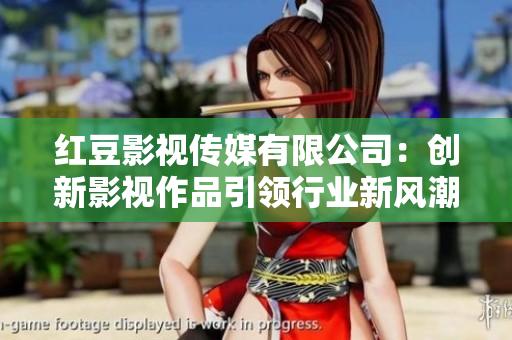 红豆影视传媒有限公司：创新影视作品引领行业新风潮
