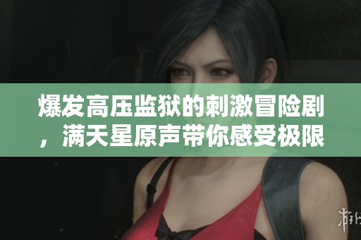 爆发高压监狱的刺激冒险剧，满天星原声带你感受极限体验