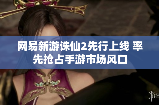 网易新游诛仙2先行上线 率先抢占手游市场风口