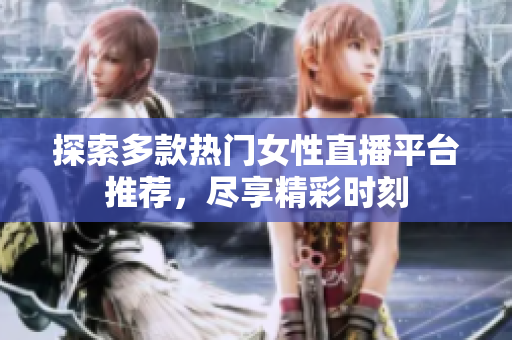 探索多款热门女性直播平台推荐，尽享精彩时刻
