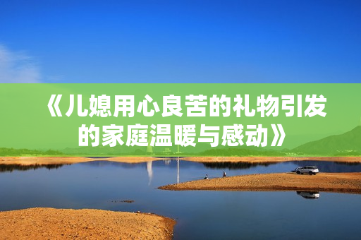 《儿媳用心良苦的礼物引发的家庭温暖与感动》