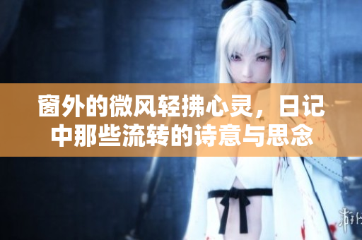 窗外的微风轻拂心灵，日记中那些流转的诗意与思念