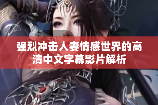 强烈冲击人妻情感世界的高清中文字幕影片解析