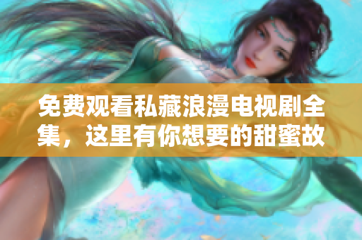 免费观看私藏浪漫电视剧全集，这里有你想要的甜蜜故事