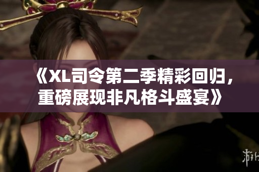 《XL司令第二季精彩回归，重磅展现非凡格斗盛宴》