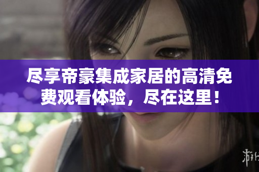 尽享帝豪集成家居的高清免费观看体验，尽在这里！