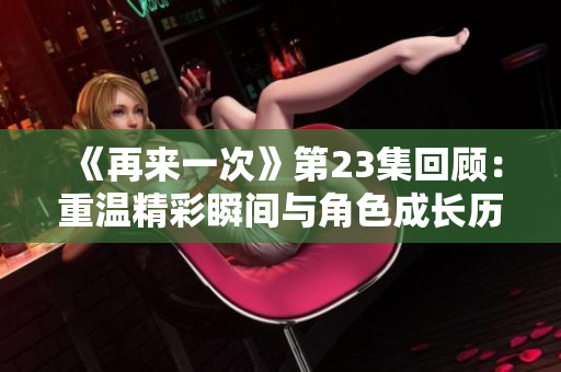 《再来一次》第23集回顾：重温精彩瞬间与角色成长历程