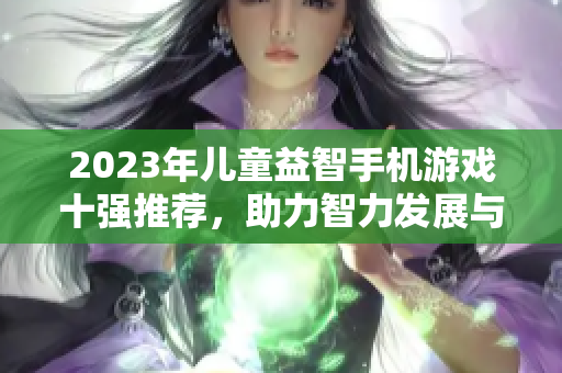 2023年儿童益智手机游戏十强推荐，助力智力发展与思维训练