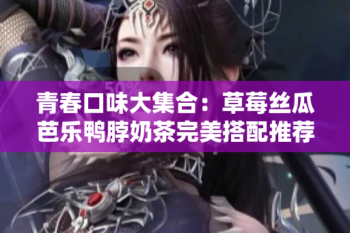 青春口味大集合：草莓丝瓜芭乐鸭脖奶茶完美搭配推荐