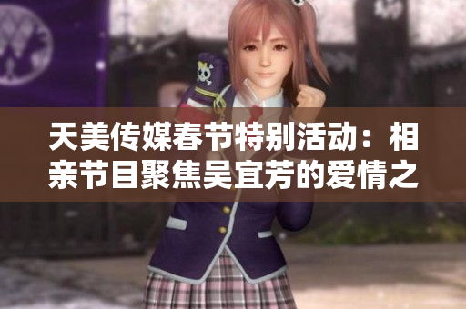 天美传媒春节特别活动：相亲节目聚焦吴宜芳的爱情之旅