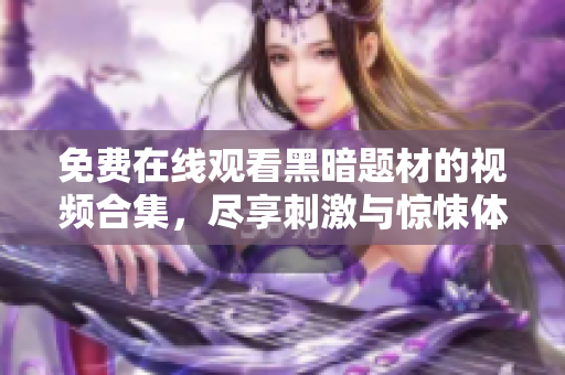 免费在线观看黑暗题材的视频合集，尽享刺激与惊悚体验