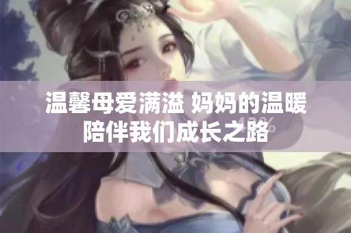 温馨母爱满溢 妈妈的温暖陪伴我们成长之路