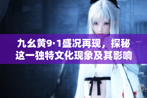 九幺黄9·1盛况再现，探秘这一独特文化现象及其影响力