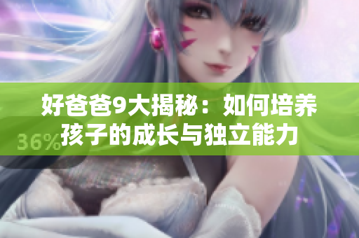 好爸爸9大揭秘：如何培养孩子的成长与独立能力