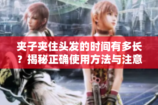 夹子夹住头发的时间有多长？揭秘正确使用方法与注意事项