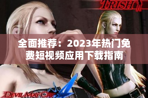 全面推荐：2023年热门免费短视频应用下载指南