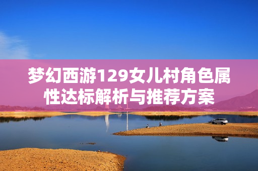 梦幻西游129女儿村角色属性达标解析与推荐方案