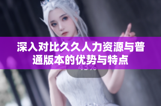 深入对比久久人力资源与普通版本的优势与特点