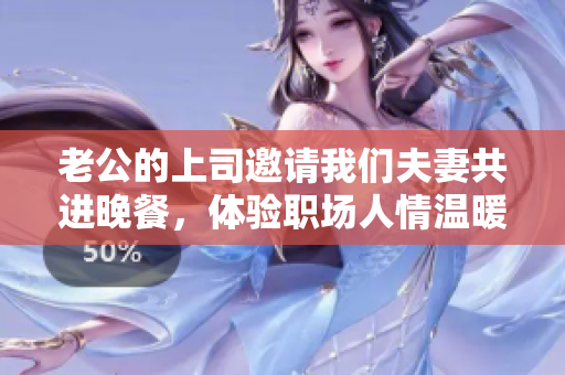 老公的上司邀请我们夫妻共进晚餐，体验职场人情温暖