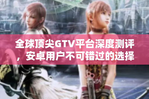 全球顶尖GTV平台深度测评，安卓用户不可错过的选择