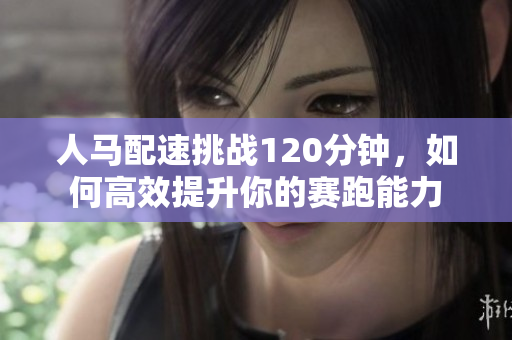 人马配速挑战120分钟，如何高效提升你的赛跑能力