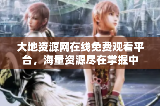 大地资源网在线免费观看平台，海量资源尽在掌握中