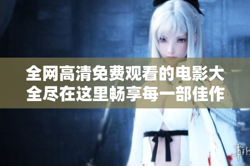 全网高清免费观看的电影大全尽在这里畅享每一部佳作