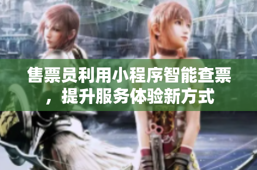 售票员利用小程序智能查票，提升服务体验新方式
