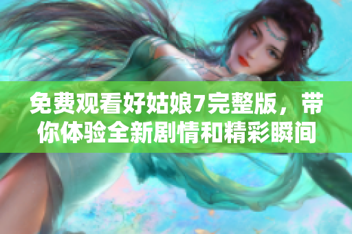 免费观看好姑娘7完整版，带你体验全新剧情和精彩瞬间