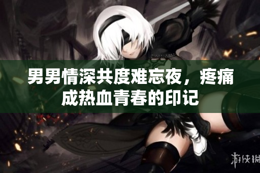 男男情深共度难忘夜，疼痛成热血青春的印记